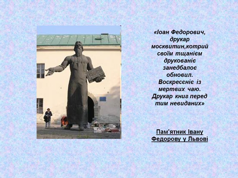 «Іоан Федорович, друкар москвитин,котрий своїм тщанієм друкованіє занедбалоє обновил. Воскресєніє із мертвих чаю. Друкар
